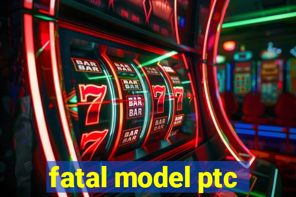 fatal model ptc